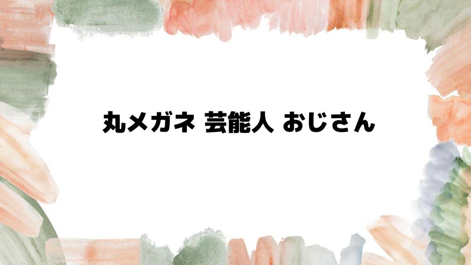 丸メガネ芸能人おじさんの魅力とは